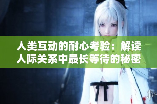人類互動的耐心考驗：解讀人際關系中最長等待的秘密