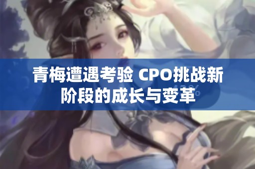 青梅遭遇考驗(yàn) CPO挑戰(zhàn)新階段的成長(zhǎng)與變革