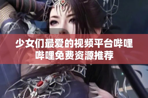 少女們最愛的視頻平臺(tái)嗶哩嗶哩免費(fèi)資源推薦