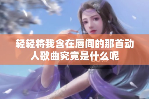 輕輕將我含在唇間的那首動(dòng)人歌曲究竟是什么呢