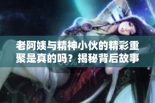 老阿姨與精神小伙的精彩重聚是真的嗎？揭秘背后故事