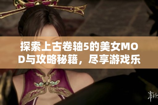 探索上古卷軸5的美女MOD與攻略秘籍，盡享游戲樂趣