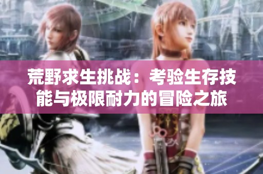 荒野求生挑戰(zhàn)：考驗(yàn)生存技能與極限耐力的冒險(xiǎn)之旅