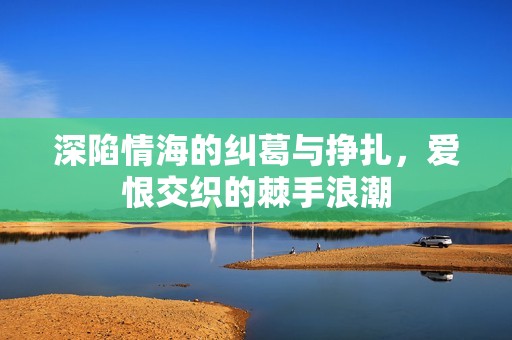 深陷情海的糾葛與掙扎，愛恨交織的棘手浪潮