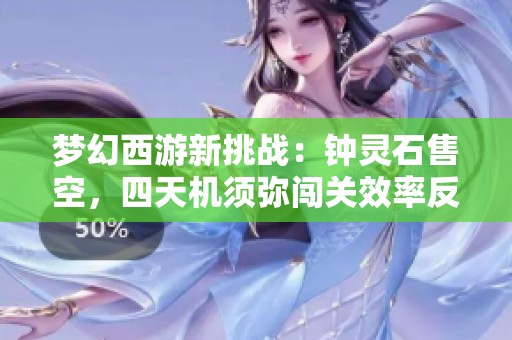 夢幻西游新挑戰(zhàn):鐘靈石售空,四天機(jī)須彌闖關(guān)效率反跌探秘 夢幻西游新挑戰(zhàn):鐘靈石售空,四天機(jī)須彌闖關(guān)效率反跌探秘