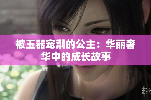 被玉器寵溺的公主：華麗奢華中的成長(zhǎng)故事