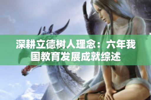 深耕立德樹人理念：六年我國(guó)教育發(fā)展成就綜述