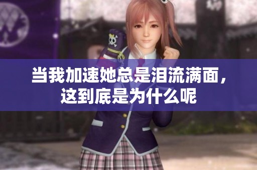 當(dāng)我加速她總是淚流滿面，這到底是為什么呢