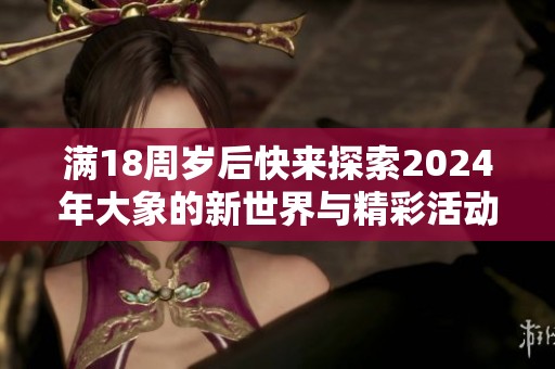 滿(mǎn)18周歲后快來(lái)探索2024年大象的新世界與精彩活動(dòng) 滿(mǎn)18周歲后快來(lái)探索2024年大象的新世界與精彩活動(dòng)