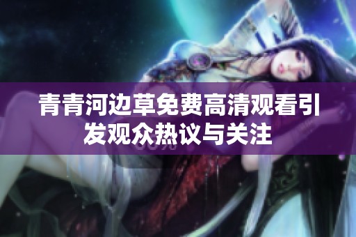 青青河邊草免費(fèi)高清觀看引發(fā)觀眾熱議與關(guān)注