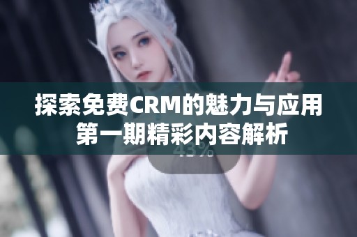 探索免費(fèi)CRM的魅力與應(yīng)用 第一期精彩內(nèi)容解析