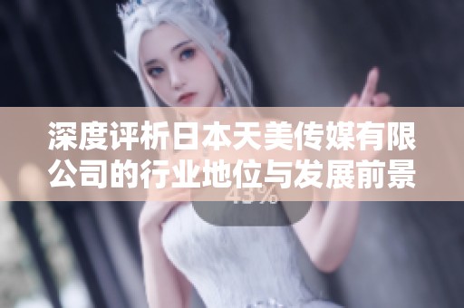 深度評析日本天美傳媒有限公司的行業(yè)地位與發(fā)展前景