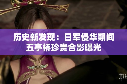 歷史新發(fā)現(xiàn)：日軍侵華期間五亭橋珍貴合影曝光