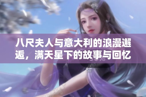 八尺夫人與意大利的浪漫邂逅，滿天星下的故事與回憶