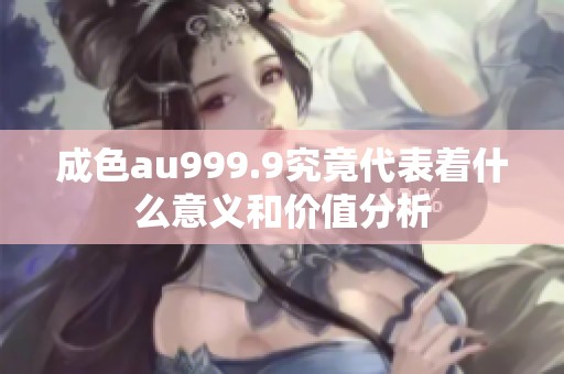 成色au999.9究竟代表著什么意義和價(jià)值分析