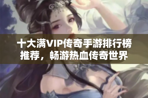 十大滿VIP傳奇手游排行榜推薦，暢游熱血傳奇世界