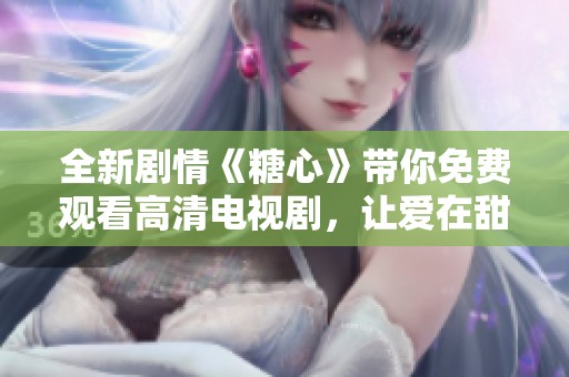 全新劇情《糖心》帶你免費(fèi)觀看高清電視劇，讓愛在甜蜜中綻放