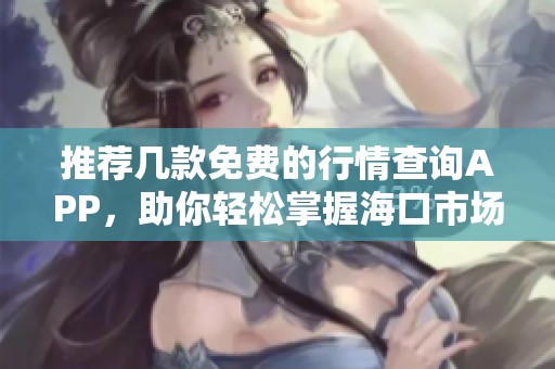 推薦幾款免費的行情查詢APP，助你輕松掌握?？谑袌鰟討B(tài)