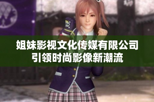 姐妹影視文化傳媒有限公司引領時尚影像新潮流
