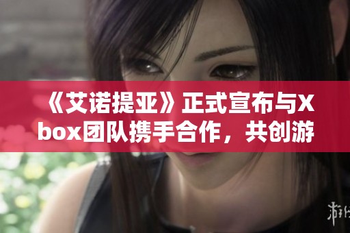 《艾諾提亞》正式宣布與Xbox團隊攜手合作，共創(chuàng)游戲新篇章