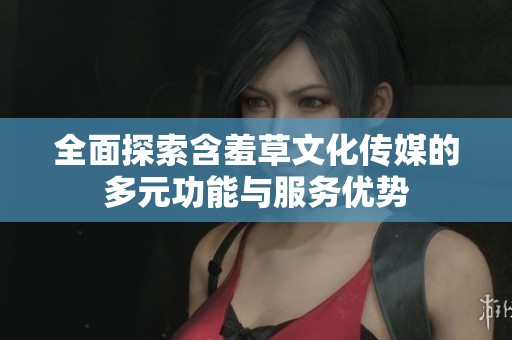 全面探索含羞草文化傳媒的多元功能與服務(wù)優(yōu)勢(shì)
