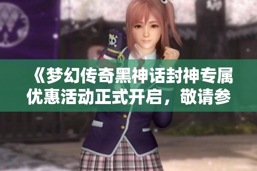 《夢幻傳奇黑神話封神專屬優(yōu)惠活動正式開啟，敬請參與》