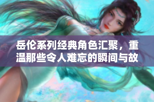 岳倫系列經(jīng)典角色匯聚，重溫那些令人難忘的瞬間與故事