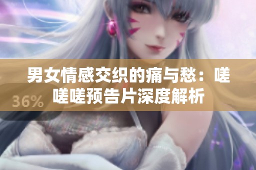 男女情感交織的痛與愁：嗟嗟嗟預(yù)告片深度解析
