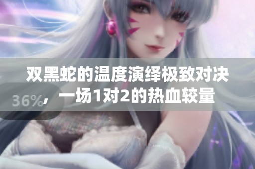 雙黑蛇的溫度演繹極致對決，一場1對2的熱血較量