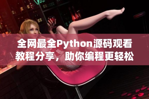 全網(wǎng)最全Python源碼觀看教程分享，助你編程更輕松