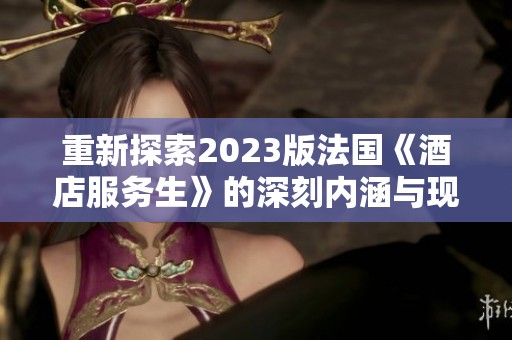 重新探索2023版法國《酒店服務(wù)生》的深刻內(nèi)涵與現(xiàn)實寓意