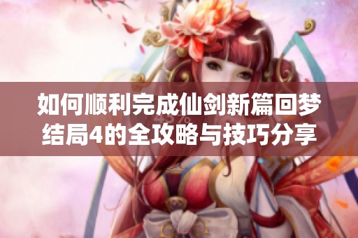 如何順利完成仙劍新篇回夢結(jié)局4的全攻略與技巧分享