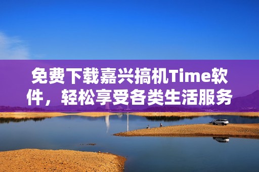 免費(fèi)下載嘉興搞機(jī)Time軟件，輕松享受各類生活服務(wù)