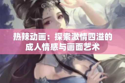 熱辣動(dòng)畫：探索激情四溢的成人情感與畫面藝術(shù)