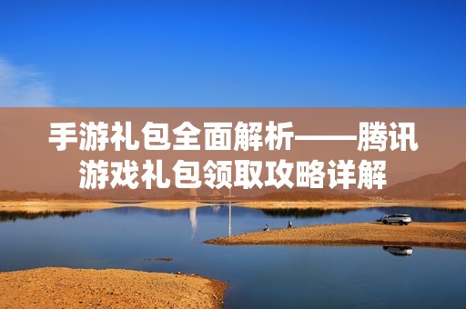 手游禮包全面解析——騰訊游戲禮包領(lǐng)取攻略詳解