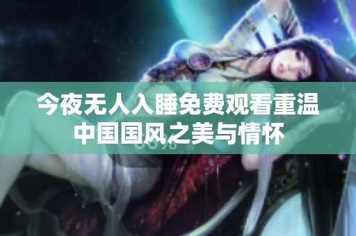 今夜無人入睡免費(fèi)觀看重溫中國(guó)國(guó)風(fēng)之美與情懷