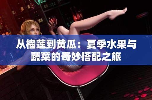 從榴蓮到黃瓜：夏季水果與蔬菜的奇妙搭配之旅