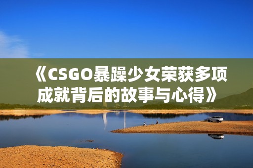 《CSGO暴躁少女榮獲多項成就背后的故事與心得》