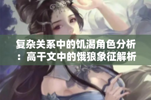 復(fù)雜關(guān)系中的饑渴角色分析：高干文中的餓狼象征解析