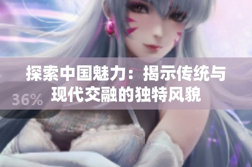 探索中國魅力：揭示傳統(tǒng)與現(xiàn)代交融的獨特風(fēng)貌