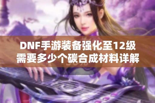 DNF手游裝備強化至12級需要多少個碳合成材料詳解