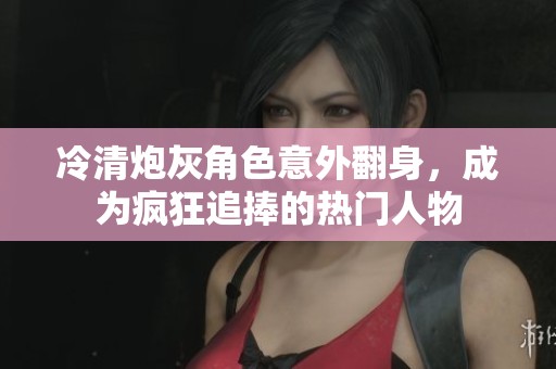 冷清炮灰角色意外翻身，成為瘋狂追捧的熱門人物