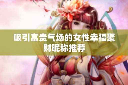 吸引富貴氣場的女性幸福聚財昵稱推薦