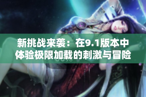 新挑戰(zhàn)來襲：在9.1版本中體驗極限加載的刺激與冒險