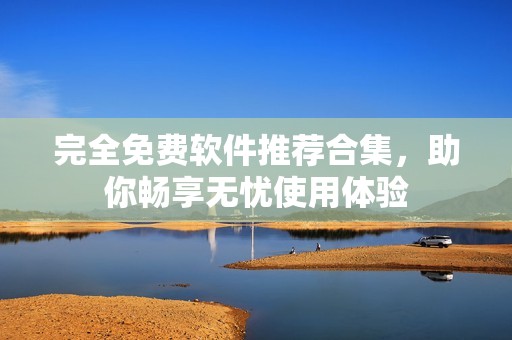 完全免費(fèi)軟件推薦合集，助你暢享無憂使用體驗(yàn)