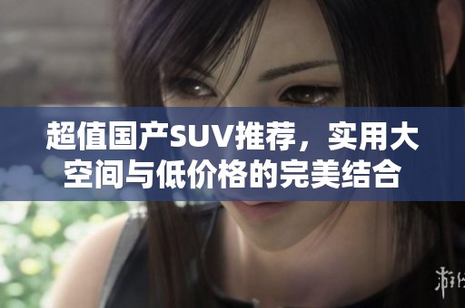 超值國產SUV推薦，實用大空間與低價格的完美結合