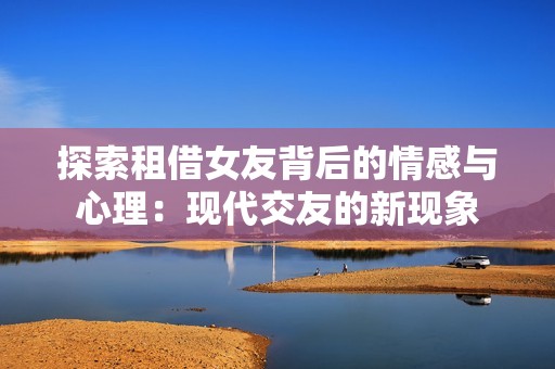 探索租借女友背后的情感與心理：現(xiàn)代交友的新現(xiàn)象