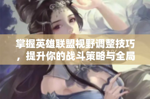 掌握英雄聯(lián)盟視野調(diào)整技巧，提升你的戰(zhàn)斗策略與全局優(yōu)勢(shì)