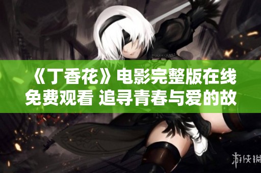 《丁香花》電影完整版在線免費(fèi)觀看 追尋青春與愛的故事
