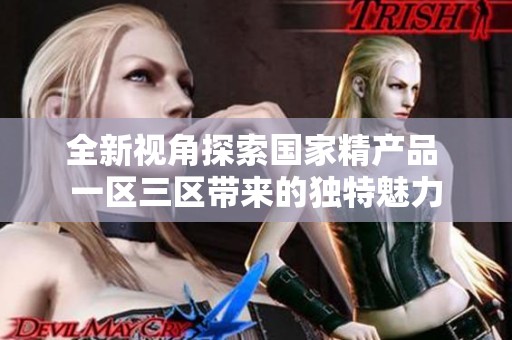 全新視角探索國家精產(chǎn)品 一區(qū)三區(qū)帶來的獨(dú)特魅力